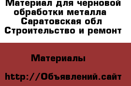 Материал для черновой обработки металла - Саратовская обл. Строительство и ремонт » Материалы   